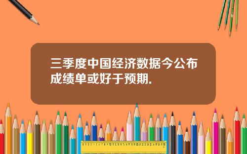 三季度中国经济数据今公布成绩单或好于预期.