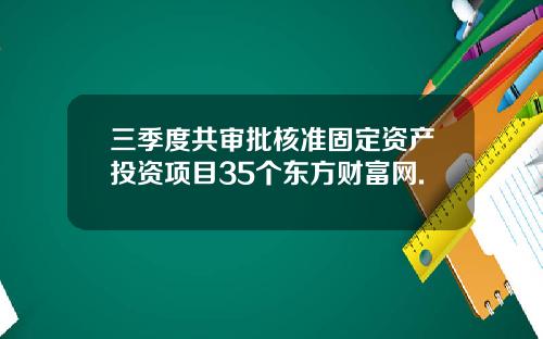 三季度共审批核准固定资产投资项目35个东方财富网.