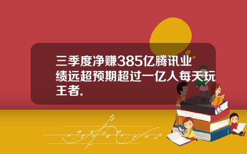 三季度净赚385亿腾讯业绩远超预期超过一亿人每天玩王者.