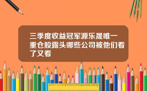 三季度收益冠军源乐晟唯一重仓股露头哪些公司被他们看了又看