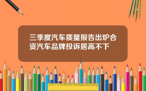 三季度汽车质量报告出炉合资汽车品牌投诉居高不下