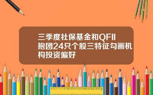 三季度社保基金和QFII抱团24只个股三特征勾画机构投资偏好