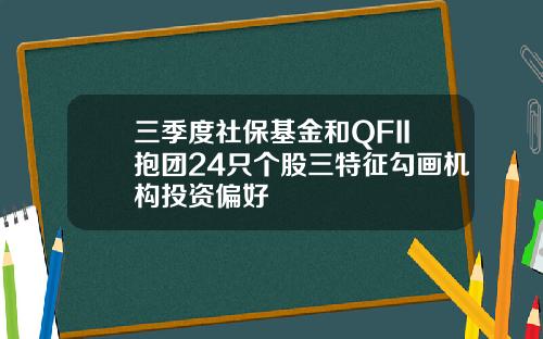 三季度社保基金和QFII抱团24只个股三特征勾画机构投资偏好