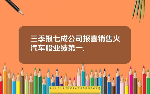 三季报七成公司报喜销售火汽车股业绩第一.