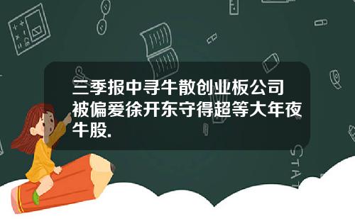 三季报中寻牛散创业板公司被偏爱徐开东守得超等大年夜牛股.