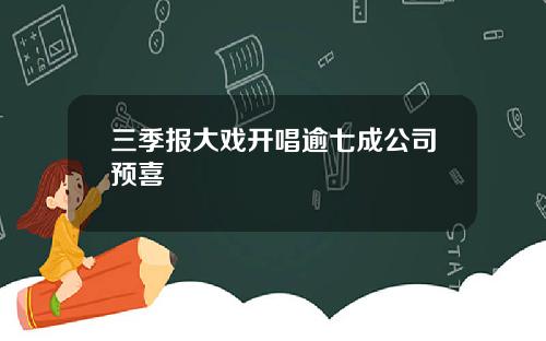 三季报大戏开唱逾七成公司预喜
