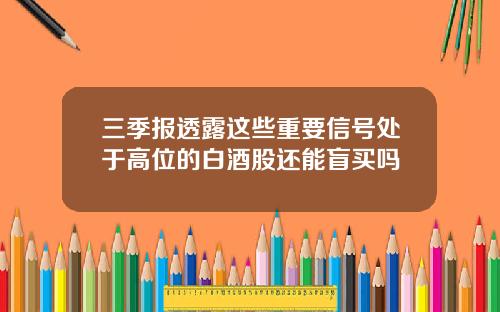 三季报透露这些重要信号处于高位的白酒股还能盲买吗