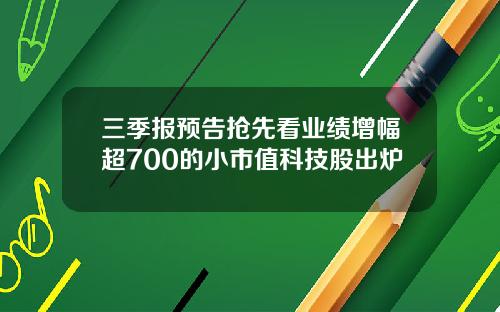 三季报预告抢先看业绩增幅超700的小市值科技股出炉