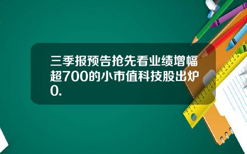 三季报预告抢先看业绩增幅超700的小市值科技股出炉0.