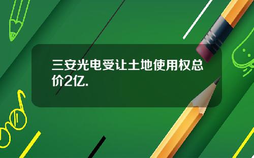 三安光电受让土地使用权总价2亿.