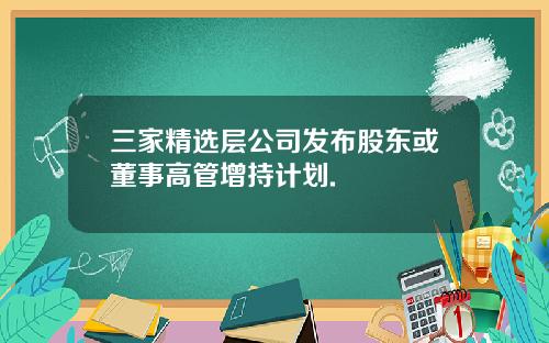 三家精选层公司发布股东或董事高管增持计划.
