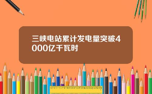 三峡电站累计发电量突破4000亿千瓦时