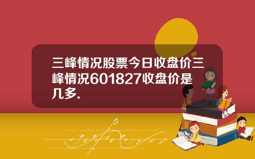 三峰情况股票今日收盘价三峰情况601827收盘价是几多.