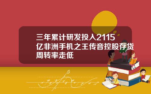 三年累计研发投入2115亿非洲手机之王传音控股存货周转率走低