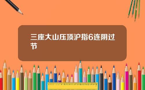 三座大山压顶沪指6连阴过节