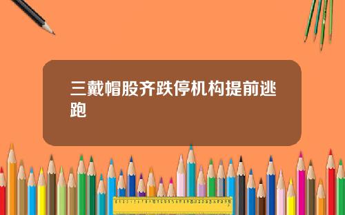 三戴帽股齐跌停机构提前逃跑