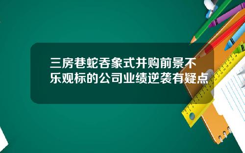 三房巷蛇吞象式并购前景不乐观标的公司业绩逆袭有疑点