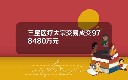 三星医疗大宗交易成交978480万元