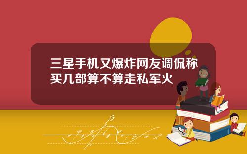 三星手机又爆炸网友调侃称买几部算不算走私军火