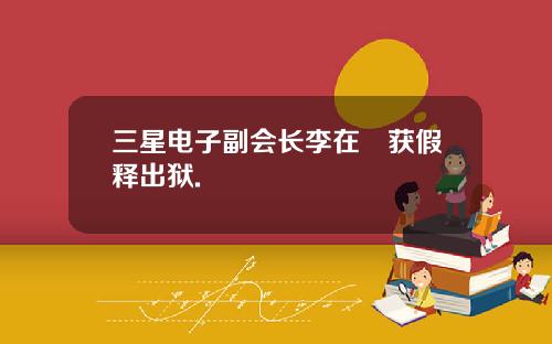 三星电子副会长李在镕获假释出狱.
