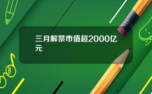 三月解禁市值超2000亿元