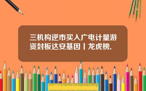 三机构逆市买入广电计量游资封板达安基因丨龙虎榜.