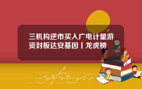 三机构逆市买入广电计量游资封板达安基因丨龙虎榜