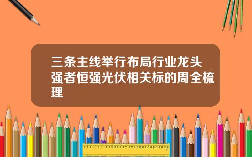 三条主线举行布局行业龙头强者恒强光伏相关标的周全梳理