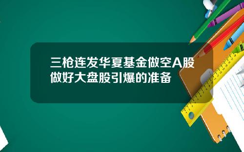 三枪连发华夏基金做空A股做好大盘股引爆的准备