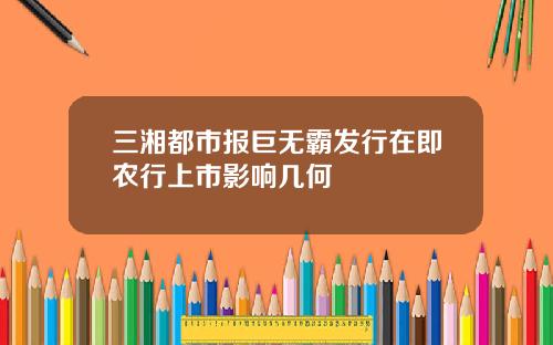 三湘都市报巨无霸发行在即农行上市影响几何