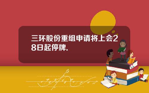 三环股份重组申请将上会28日起停牌.