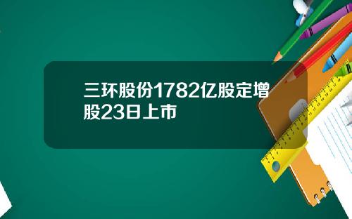 三环股份1782亿股定增股23日上市