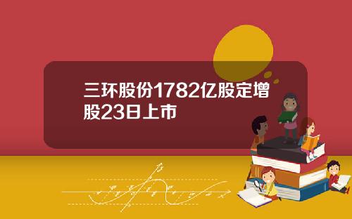 三环股份1782亿股定增股23日上市