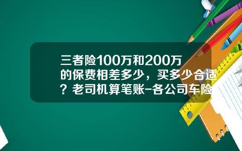 三者险100万和200万的保费相差多少，买多少合适？老司机算笔账-各公司车险的费用差距【新闻】