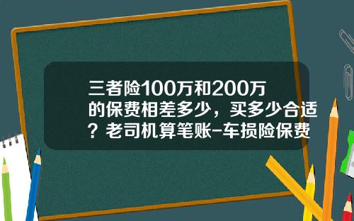 三者险100万和200万的保费相差多少，买多少合适？老司机算笔账-车损险保费多少钱一年【新闻】
