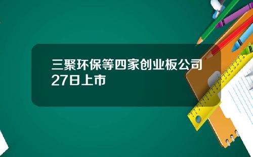 三聚环保等四家创业板公司27日上市