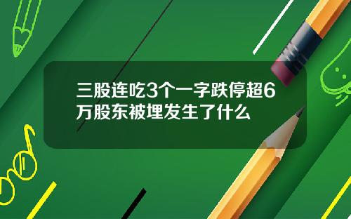 三股连吃3个一字跌停超6万股东被埋发生了什么