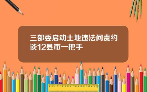 三部委启动土地违法问责约谈12县市一把手