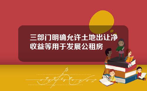 三部门明确允许土地出让净收益等用于发展公租房