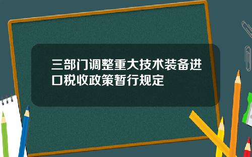 三部门调整重大技术装备进口税收政策暂行规定