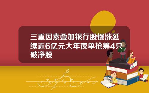 三重因素叠加银行股慢涨延续近6亿元大年夜单抢筹4只破净股