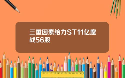三重因素给力ST11亿鏖战56股