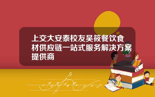 上交大安泰校友吴筱餐饮食材供应链一站式服务解决方案提供商