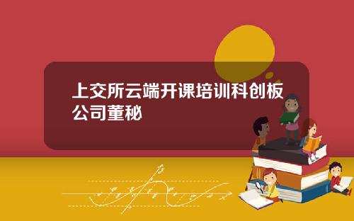 上交所云端开课培训科创板公司董秘