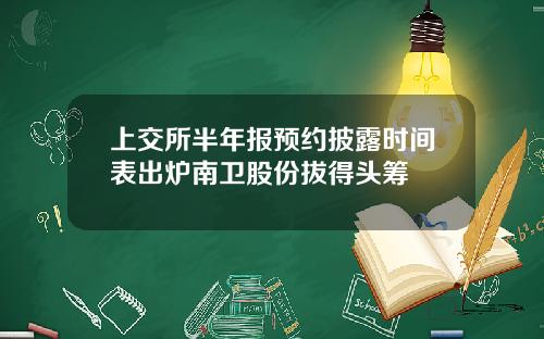 上交所半年报预约披露时间表出炉南卫股份拔得头筹