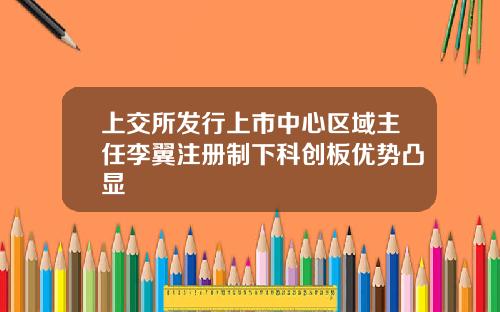 上交所发行上市中心区域主任李翼注册制下科创板优势凸显