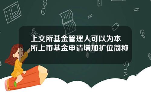上交所基金管理人可以为本所上市基金申请增加扩位简称