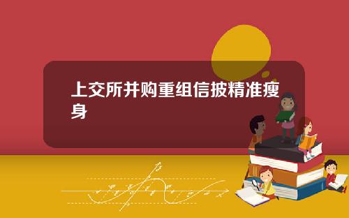 上交所并购重组信披精准瘦身