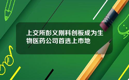 上交所彭义刚科创板成为生物医药公司首选上市地