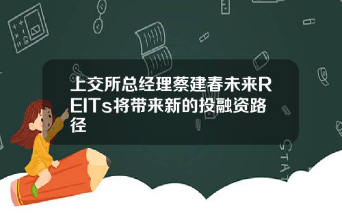 上交所总经理蔡建春未来REITs将带来新的投融资路径